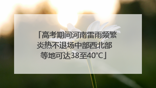 高考期间河南雷雨频繁 炎热不退场中部西北部等地可达38至40℃