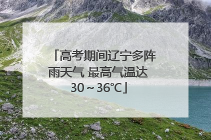 高考期间辽宁多阵雨天气 最高气温达30～36℃