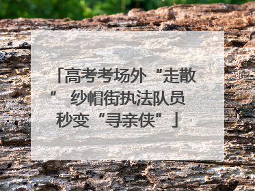 高考考场外“走散” 纱帽街执法队员秒变“寻亲侠”