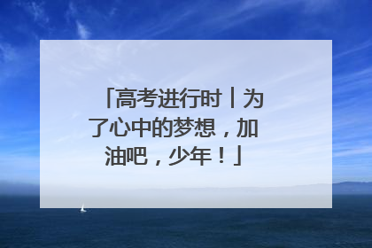 高考进行时︱为了心中的梦想，加油吧，少年！