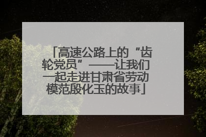 高速公路上的“齿轮党员”——让我们一起走进甘肃省劳动模范殷化玉的故事