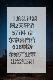 龙头过滤器2天狂销5万件 京东京喜自营618刷新余姚产业带出货纪录