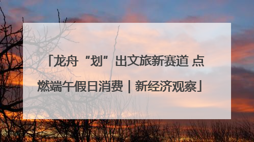 龙舟“划”出文旅新赛道 点燃端午假日消费｜新经济观察