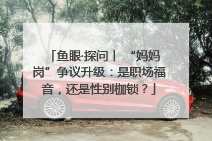 鱼眼·探问丨 “妈妈岗”争议升级：是职场福音，还是性别枷锁？