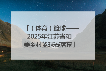 （体育）篮球——2025年江苏省和美乡村篮球赛落幕