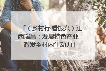（乡村行·看振兴）江西瑞昌：发展特色产业 激发乡村内生动力