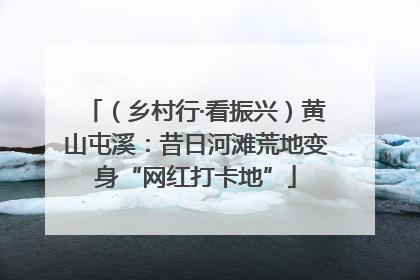 （乡村行·看振兴）黄山屯溪：昔日河滩荒地变身“网红打卡地”