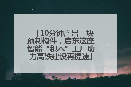 10分钟产出一块预制构件，启东这座智能“积木”工厂助力高铁建设再提速
