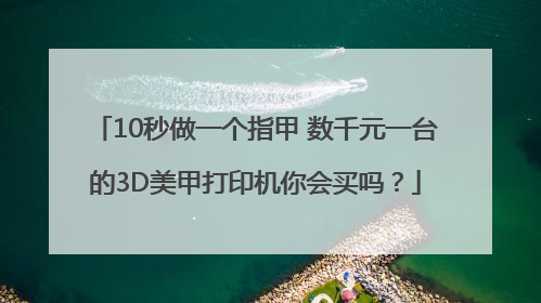 10秒做一个指甲 数千元一台的3D美甲打印机你会买吗？