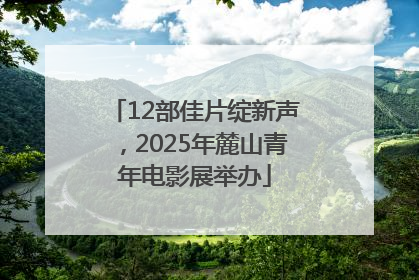 12部佳片绽新声，2025年麓山青年电影展举办