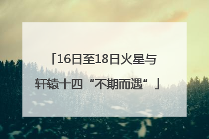 16日至18日火星与轩辕十四“不期而遇”