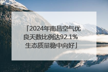 2024年南昌空气优良天数比例达92.1% 生态质量稳中向好