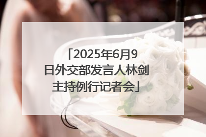 2025年6月9日外交部发言人林剑主持例行记者会