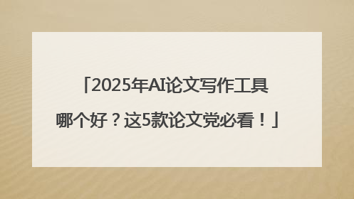 2025年AI论文写作工具哪个好？这5款论文党必看！
