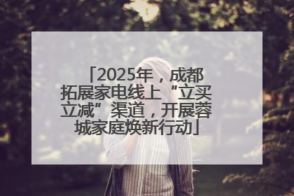 2025年，成都拓展家电线上“立买立减”渠道，开展蓉城家庭焕新行动