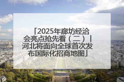 2025年廊坊经洽会亮点抢先看（二）丨河北将面向全球首次发布国际化招商地图
