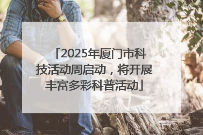 2025年厦门市科技活动周启动，将开展丰富多彩科普活动