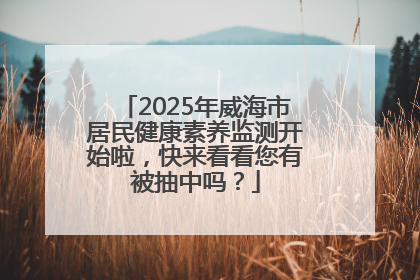 2025年威海市居民健康素养监测开始啦，快来看看您有被抽中吗？