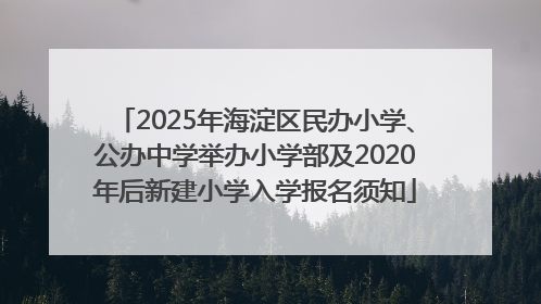 2025年海淀区民办小学、公办中学举办小学部及2020年后新建小学入学报名须知
