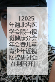 2025年湖北省医学会眼与视觉健康分会年会暨儿童青少年近视防控研讨会在荆召开
