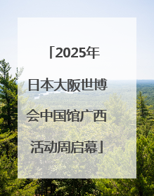 2025年日本大阪世博会中国馆广西活动周启幕