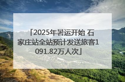 2025年暑运开始 石家庄站全站预计发送旅客1091.82万人次