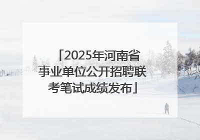 2025年河南省事业单位公开招聘联考笔试成绩发布