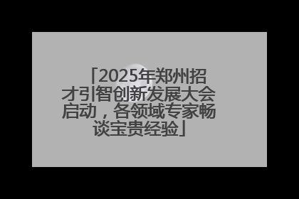 2025年郑州招才引智创新发展大会启动，各领域专家畅谈宝贵经验