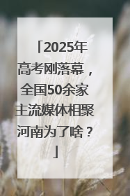 2025年高考刚落幕，全国50余家主流媒体相聚河南为了啥？