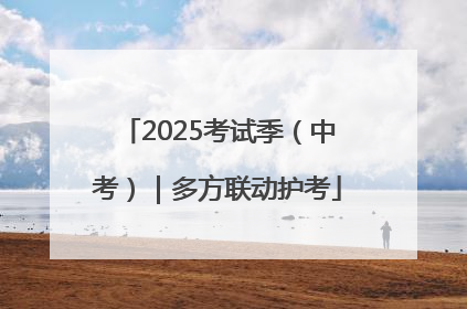 2025考试季（中考）｜多方联动护考