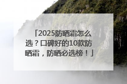 2025防晒霜怎么选？口碑好的10款防晒霜，防晒必选榜！
