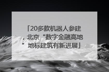 20多款机器人参建，北京“数字金融高地”地标建筑有新进展