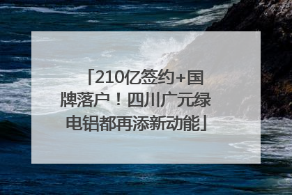 210亿签约+国牌落户！四川广元绿电铝都再添新动能