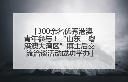 300余名优秀港澳青年参与！“山东—粤港澳大湾区”博士后交流洽谈活动成功举办