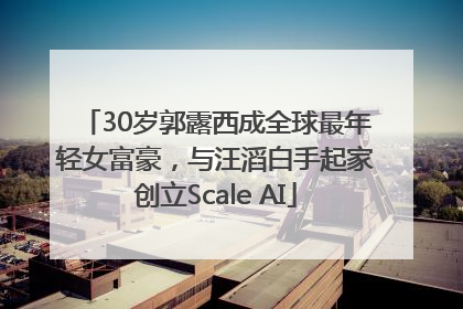 30岁郭露西成全球最年轻女富豪，与汪滔白手起家创立Scale AI