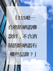 315唯一合格防晒霜哪款好，不含酒精的防晒霜有哪些品牌？