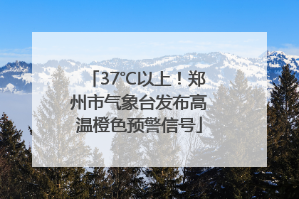 37℃以上！郑州市气象台发布高温橙色预警信号