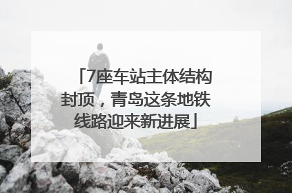 7座车站主体结构封顶，青岛这条地铁线路迎来新进展