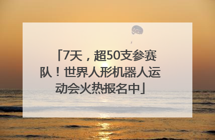 7天，超50支参赛队！世界人形机器人运动会火热报名中