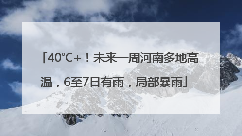 40℃+！未来一周河南多地高温，6至7日有雨，局部暴雨