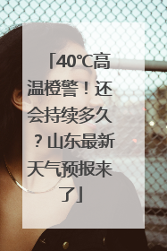 40℃高温橙警！还会持续多久？山东最新天气预报来了