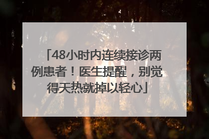 48小时内连续接诊两例患者！医生提醒，别觉得天热就掉以轻心