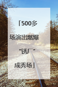 500多场演出燃爆 “锈厂”成秀场