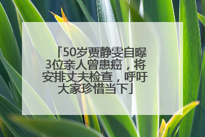 50岁贾静雯自曝3位亲人曾患癌，将安排丈夫检查，呼吁大家珍惜当下
