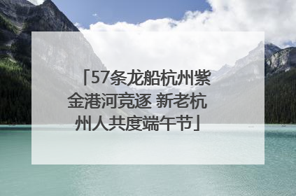 57条龙船杭州紫金港河竞逐 新老杭州人共度端午节