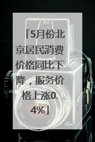 5月份北京居民消费价格同比下降，服务价格上涨0.4%