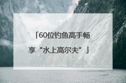 60位钓鱼高手畅享“水上高尔夫”