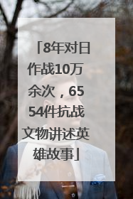 8年对日作战10万余次，6554件抗战文物讲述英雄故事