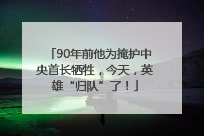90年前他为掩护中央首长牺牲，今天，英雄“归队”了！