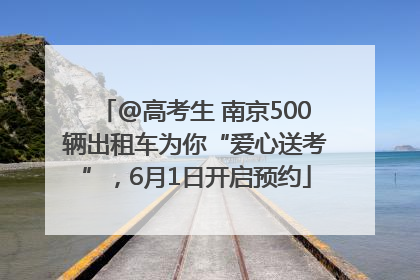 @高考生 南京500辆出租车为你“爱心送考”，6月1日开启预约